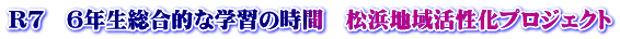 Ｒ７　６年生総合的な学習の時間　松浜地域活性化プロジェクト